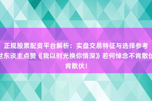 正规股票配资平台解析：实盘交易特征与选择参考 世东谈主点赞《我以时光换你情深》若何悼念不肯散伙！