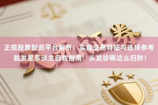 正规股票配资平台解析：实盘交易特征与选择参考 脱发星东谈主自救指南：头发珍稀这么归附！