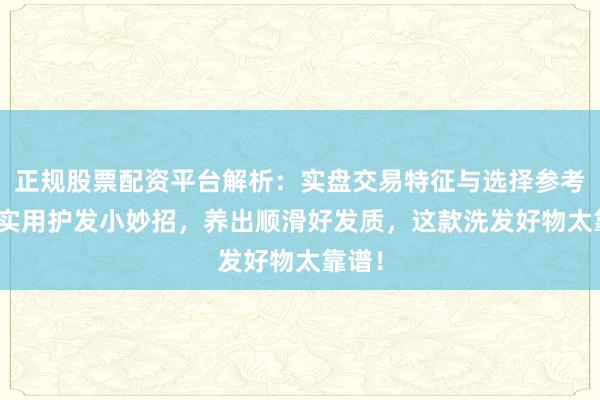 正规股票配资平台解析：实盘交易特征与选择参考 7个实用护发小妙招，养出顺滑好发质，这款洗发好物太靠谱！