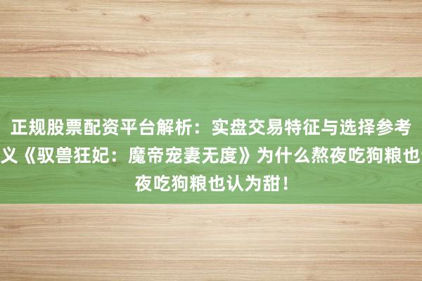 正规股票配资平台解析：实盘交易特征与选择参考 言情演义《驭兽狂妃：魔帝宠妻无度》为什么熬夜吃狗粮也认为甜！