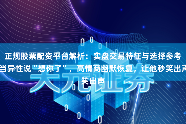 正规股票配资平台解析：实盘交易特征与选择参考 当异性说“想你了”，高情商幽默恢复，让他秒笑出声