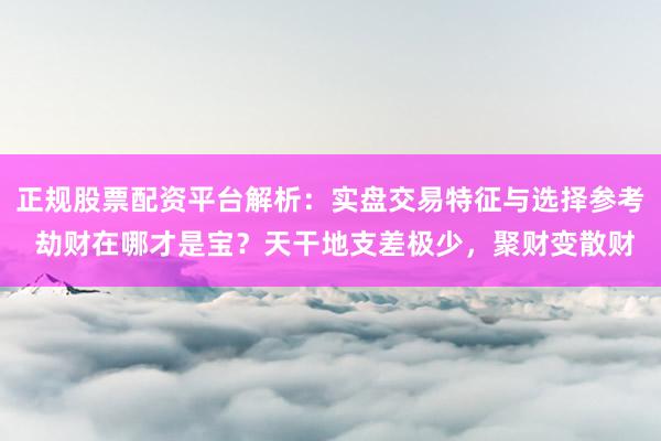 正规股票配资平台解析：实盘交易特征与选择参考 劫财在哪才是宝？天干地支差极少，聚财变散财