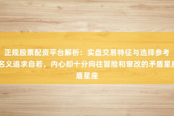 正规股票配资平台解析：实盘交易特征与选择参考 名义追求自若，内心却十分向往冒险和窜改的矛盾星座