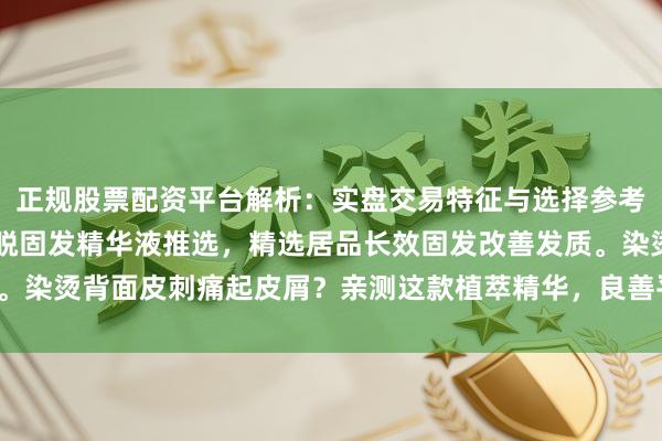 正规股票配资平台解析：实盘交易特征与选择参考 2025年公认十大防脱固发精华液推选，精选居品长效固发改善发质。染烫背面皮刺痛起皮屑？亲测这款植萃精华，良善平稳，敏锐头皮也能用！