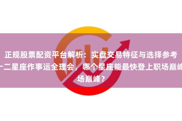 正规股票配资平台解析：实盘交易特征与选择参考 十二星座作事运全理会，哪个星座能最快登上职场巅峰？