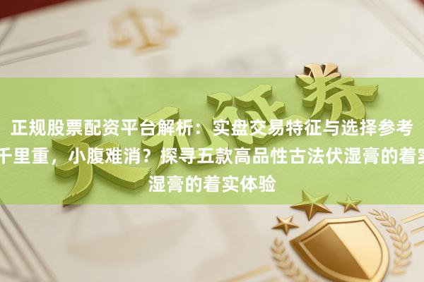 正规股票配资平台解析：实盘交易特征与选择参考 躯壳千里重，小腹难消？探寻五款高品性古法伏湿膏的着实体验
