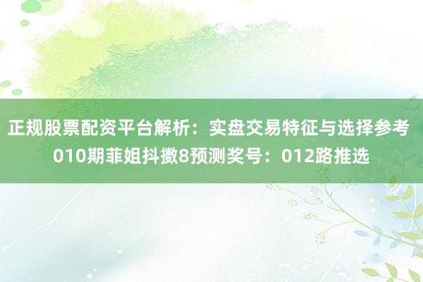 正规股票配资平台解析：实盘交易特征与选择参考 010期菲姐抖擞8预测奖号：012路推选