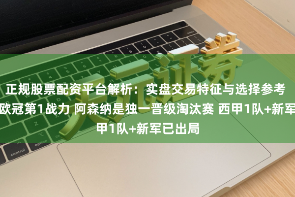 正规股票配资平台解析：实盘交易特征与选择参考 英超是欧冠第1战力 阿森纳是独一晋级淘汰赛 西甲1队+新军已出局