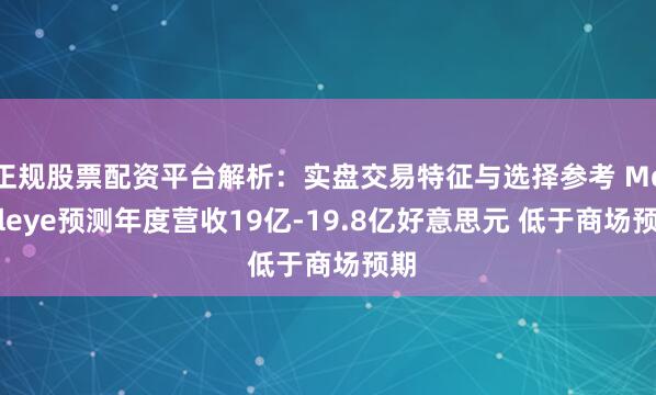 正规股票配资平台解析：实盘交易特征与选择参考 Mobileye预测年度营收19亿-19.8亿好意思元 低于商场预期