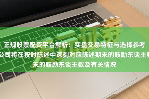 正规股票配资平台解析：实盘交易特征与选择参考 谈生天合：公司将在按时陈述中深刻对应陈述期末的鼓励东谈主数及有关情况