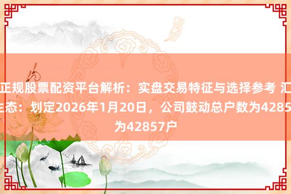 正规股票配资平台解析：实盘交易特征与选择参考 汇绿生态：划定2026年1月20日，公司鼓动总户数为42857户