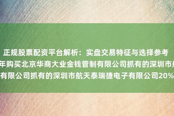 正规股票配资平台解析：实盘交易特征与选择参考 泰永长征：公司于2020年购买北京华商大业金钱管制有限公司抓有的深圳市航天泰瑞捷电子有限公司20%股权