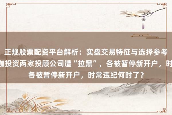 正规股票配资平台解析：实盘交易特征与选择参考 天相资产、珞珈投资两家投顾公司遭“拉黑”，各被暂停新开户，时常违纪何时了？