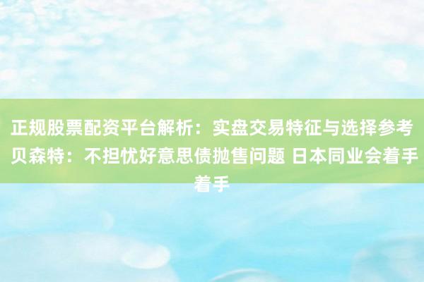 正规股票配资平台解析：实盘交易特征与选择参考 贝森特：不担忧好意思债抛售问题 日本同业会着手