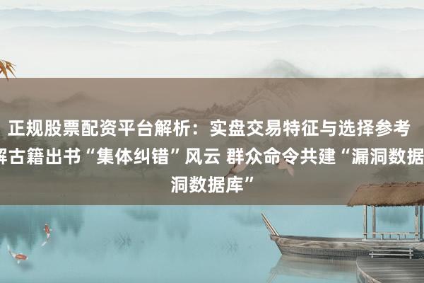 正规股票配资平台解析：实盘交易特征与选择参考 破解古籍出书“集体纠错”风云 群众命令共建“漏洞数据库”