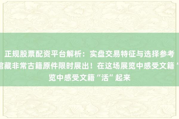 正规股票配资平台解析：实盘交易特征与选择参考 20余部馆藏非常古籍原件限时展出！在这场展览中感受文籍“活”起来