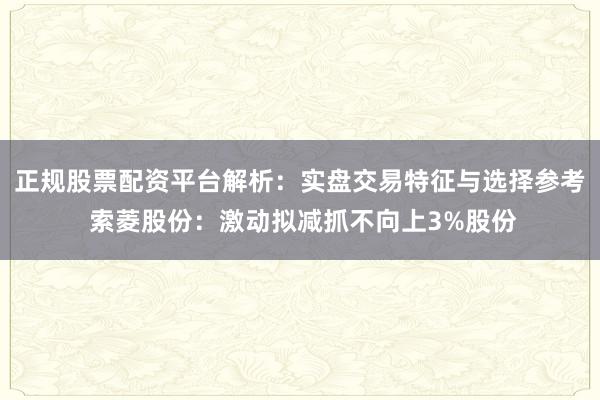 正规股票配资平台解析：实盘交易特征与选择参考 索菱股份：激动拟减抓不向上3%股份