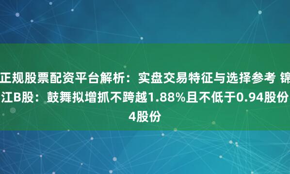 正规股票配资平台解析：实盘交易特征与选择参考 锦江B股：鼓舞拟增抓不跨越1.88%且不低于0.94股份