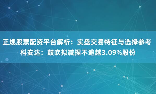 正规股票配资平台解析：实盘交易特征与选择参考 科安达：鼓吹拟减捏不逾越3.09%股份