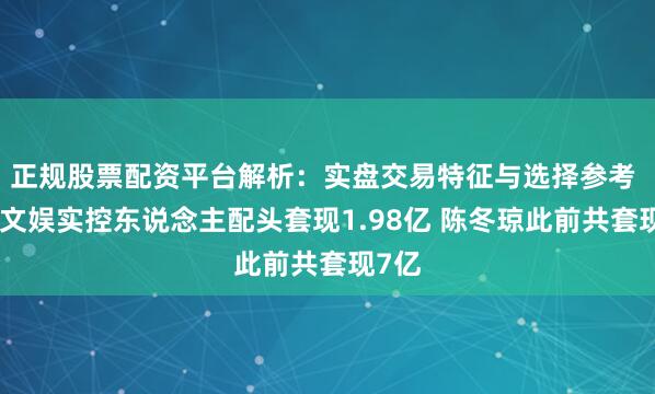 正规股票配资平台解析：实盘交易特征与选择参考 星辉文娱实控东说念主配头套现1.98亿 陈冬琼此前共套现7亿