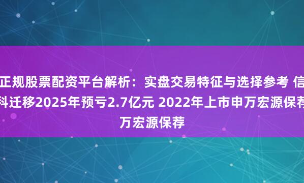 正规股票配资平台解析：实盘交易特征与选择参考 信科迁移2025年预亏2.7亿元 2022年上市申万宏源保荐