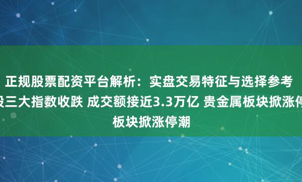 正规股票配资平台解析：实盘交易特征与选择参考 A股三大指数收跌 成交额接近3.3万亿 贵金属板块掀涨停潮