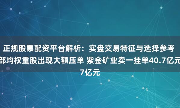 正规股票配资平台解析：实盘交易特征与选择参考 部均权重股出现大额压单 紫金矿业卖一挂单40.7亿元