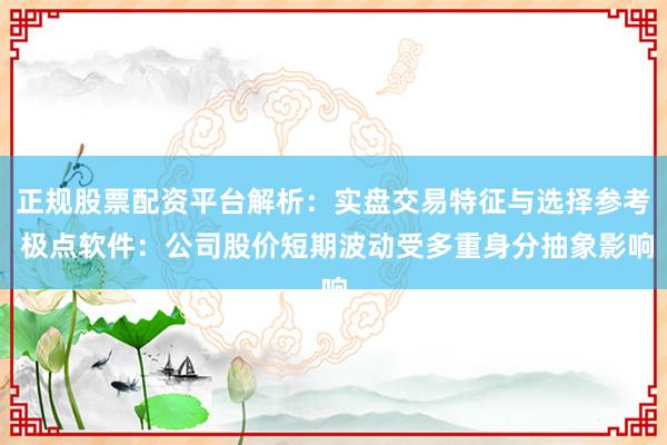 正规股票配资平台解析：实盘交易特征与选择参考 极点软件：公司股价短期波动受多重身分抽象影响