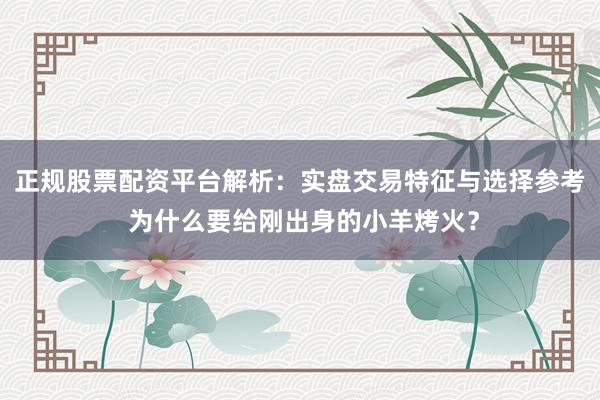 正规股票配资平台解析：实盘交易特征与选择参考 为什么要给刚出身的小羊烤火？