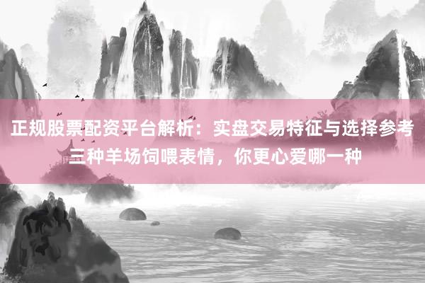 正规股票配资平台解析：实盘交易特征与选择参考 三种羊场饲喂表情，你更心爱哪一种