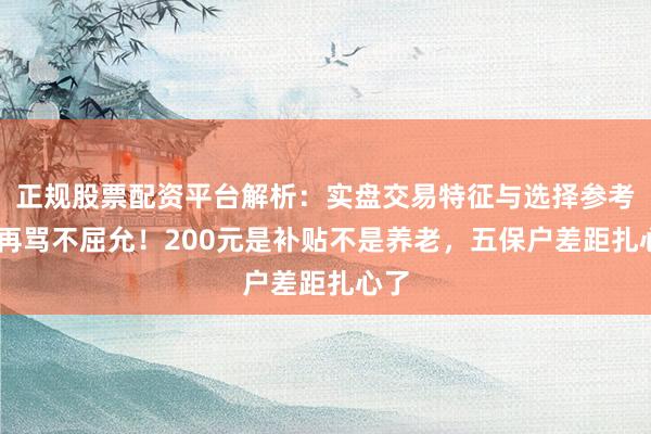 正规股票配资平台解析：实盘交易特征与选择参考 别再骂不屈允！200元是补贴不是养老，五保户差距扎心了