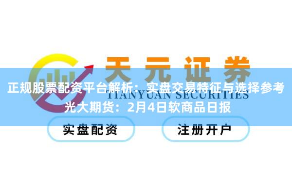 正规股票配资平台解析：实盘交易特征与选择参考 光大期货：2月4日软商品日报
