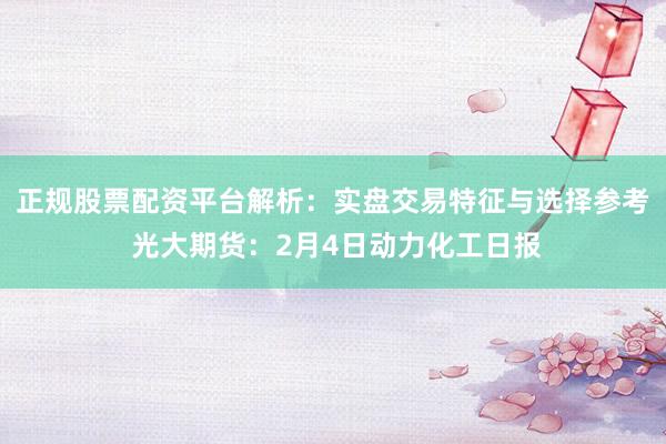 正规股票配资平台解析：实盘交易特征与选择参考 光大期货：2月4日动力化工日报