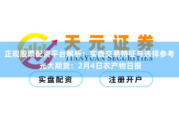 正规股票配资平台解析：实盘交易特征与选择参考 光大期货：2月4日农产物日报