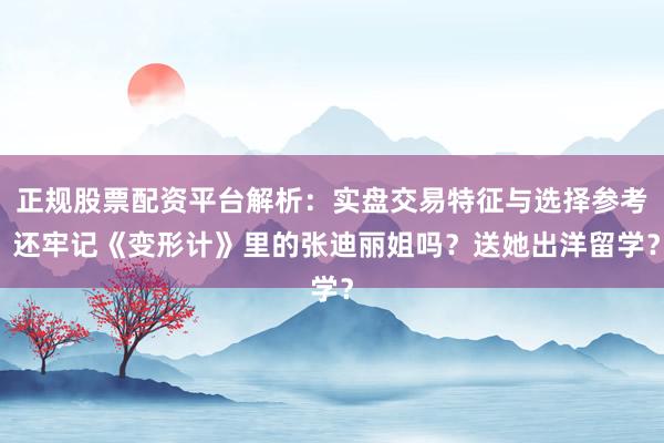 正规股票配资平台解析：实盘交易特征与选择参考 还牢记《变形计》里的张迪丽姐吗？送她出洋留学？