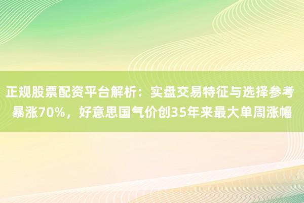 正规股票配资平台解析：实盘交易特征与选择参考 暴涨70%，好意思国气价创35年来最大单周涨幅