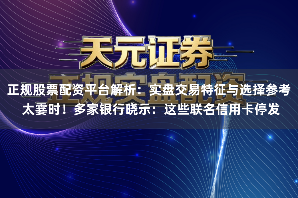 正规股票配资平台解析：实盘交易特征与选择参考 太霎时！多家银行晓示：这些联名信用卡停发