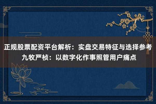 正规股票配资平台解析：实盘交易特征与选择参考 九牧严桢：以数字化作事照管用户痛点