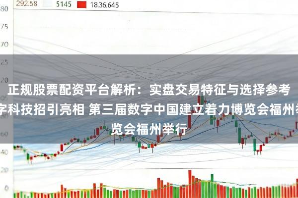 正规股票配资平台解析：实盘交易特征与选择参考 数字科技招引亮相 第三届数字中国建立着力博览会福州举行