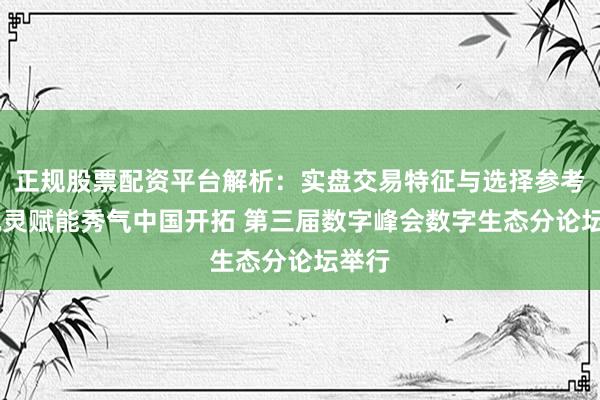 正规股票配资平台解析：实盘交易特征与选择参考 云机灵赋能秀气中国开拓 第三届数字峰会数字生态分论坛举行