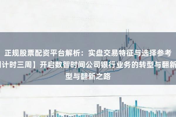 正规股票配资平台解析：实盘交易特征与选择参考 【倒计时三周】开启数智时间公司银行业务的转型与翻新之路