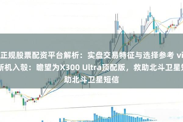 正规股票配资平台解析：实盘交易特征与选择参考 vivo新机入彀：瞻望为X300 Ultra顶配版，救助北斗卫星短信