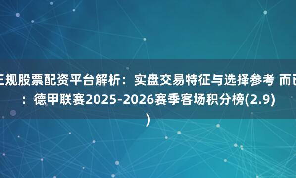 正规股票配资平台解析：实盘交易特征与选择参考 而已：德甲联赛2025-2026赛季客场积分榜(2.9)