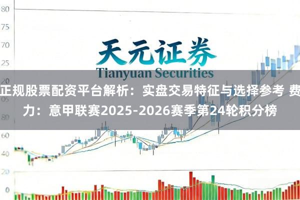 正规股票配资平台解析：实盘交易特征与选择参考 费力：意甲联赛2025-2026赛季第24轮积分榜