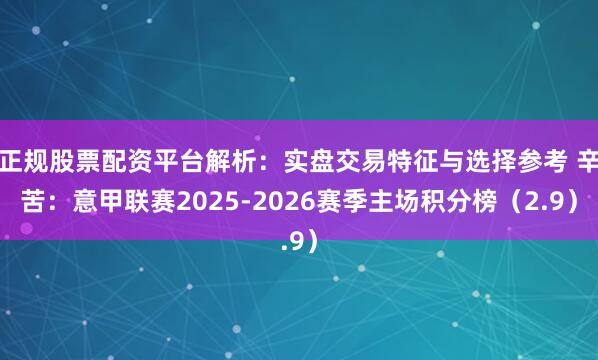 正规股票配资平台解析:实盘交易特征与选择参考 辛苦:意甲联赛2025-2026赛季主场积分榜(2.9)