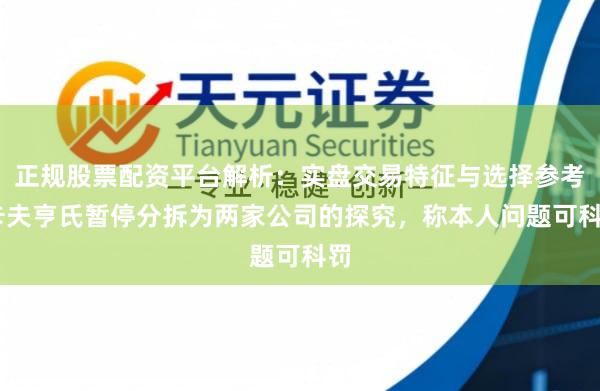 正规股票配资平台解析：实盘交易特征与选择参考 卡夫亨氏暂停分拆为两家公司的探究，称本人问题可科罚