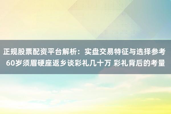正规股票配资平台解析:实盘交易特征与选择参考 60岁须眉硬座返乡谈彩礼几十万 彩礼背后的考量