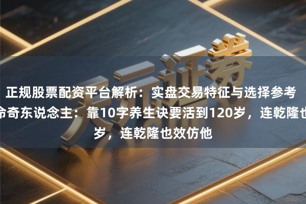 正规股票配资平台解析：实盘交易特征与选择参考 明朝长命奇东说念主：靠10字养生诀要活到120岁，连乾隆也效仿他