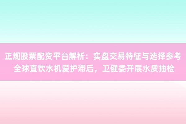 正规股票配资平台解析：实盘交易特征与选择参考 全球直饮水机爱护滞后，卫健委开展水质抽检