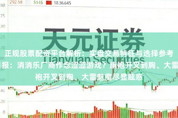 正规股票配资平台解析:实盘交易特征与选择参考 闻东说念主日报:消消乐厂商作念涩涩游戏?旗袍开叉到胸、大雷魅魔尽显眩惑